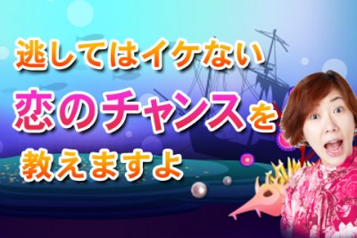 逃してはイケない恋のチャンスがやって来ます！