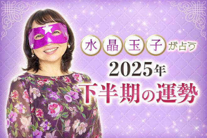 【無料占い】水晶玉子が占う、2025年下半期の運勢　あなたに起こる「最大のトピック」